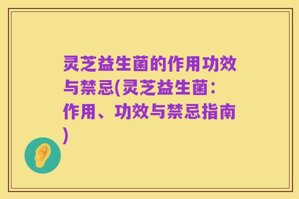 灵芝益生菌的作用功效与禁忌(灵芝益生菌:作用、功效与禁忌指南)