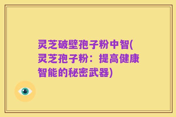 灵芝破壁孢子粉中智(灵芝孢子粉:提高健康智能的秘密武器)