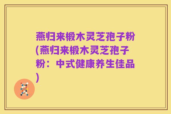 燕归来椴木灵芝孢子粉(燕归来椴木灵芝孢子粉:中式健康养生佳品)