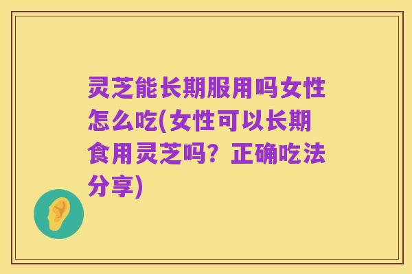 灵芝能长期服用吗女性怎么吃(女性可以长期食用灵芝吗？正确吃法分享)