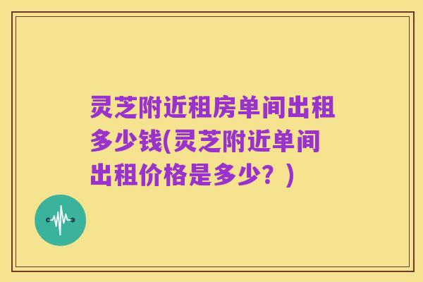 灵芝附近租房单间出租多少钱(灵芝附近单间出租价格是多少？)