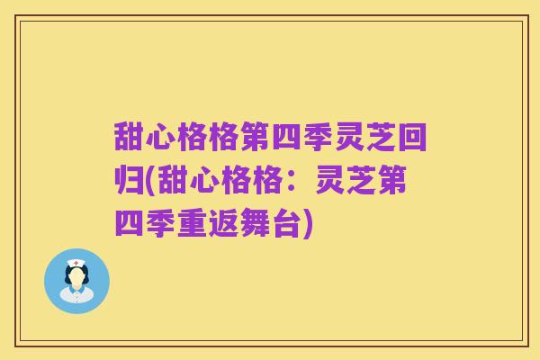 甜心格格第四季灵芝回归(甜心格格:灵芝第四季重返舞台)