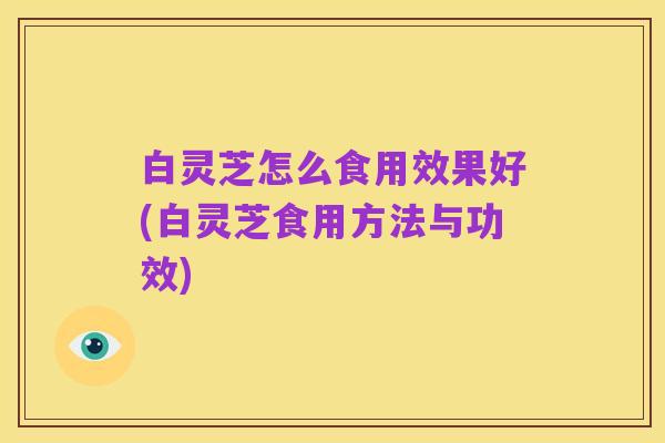 白灵芝怎么食用效果好(白灵芝食用方法与功效)