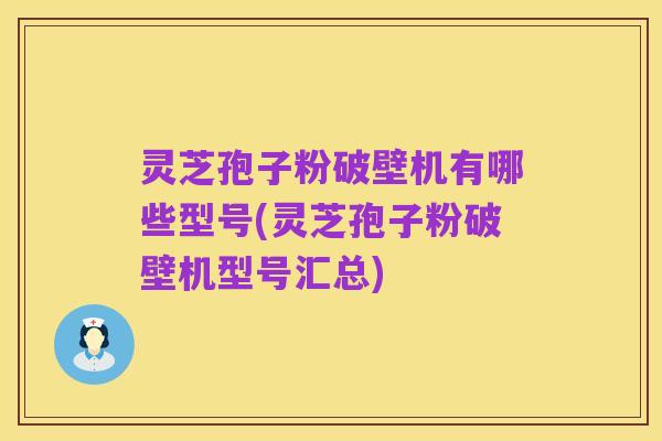 灵芝孢子粉破壁机有哪些型号(灵芝孢子粉破壁机型号汇总)
