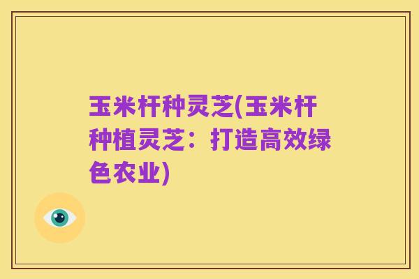 玉米杆种灵芝(玉米杆种植灵芝:打造高效绿色农业)