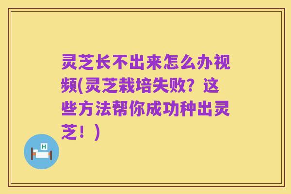 灵芝长不出来怎么办视频(灵芝栽培失败？这些方法帮你成功种出灵芝！)