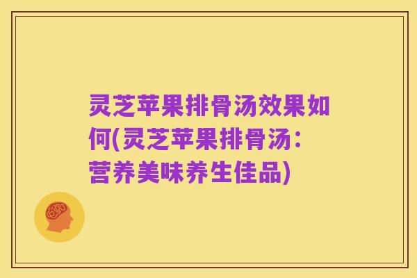 灵芝苹果排骨汤效果如何(灵芝苹果排骨汤：营养美味养生佳品)