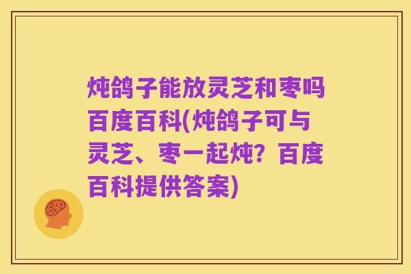 炖鸽子能放灵芝和枣吗百度百科(炖鸽子可与灵芝、枣一起炖？百度百科提供答案)