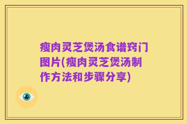 瘦肉灵芝煲汤食谱窍门图片(瘦肉灵芝煲汤制作方法和步骤分享)