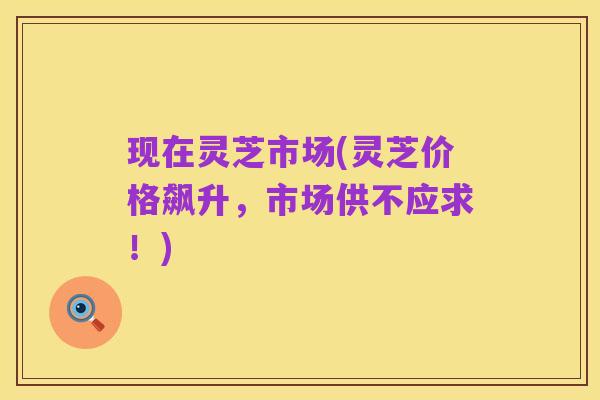 现在灵芝市场(灵芝价格飙升，市场供不应求！)