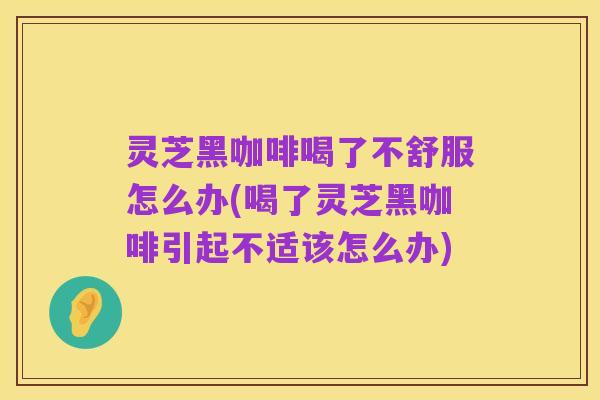灵芝黑咖啡喝了不舒服怎么办(喝了灵芝黑咖啡引起不适该怎么办)