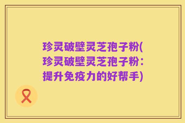 珍灵破壁灵芝孢子粉(珍灵破壁灵芝孢子粉:提升免疫力的好帮手)
