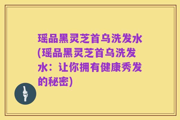 瑶品黑灵芝首乌洗发水(瑶品黑灵芝首乌洗发水:让你拥有健康秀发的秘密)