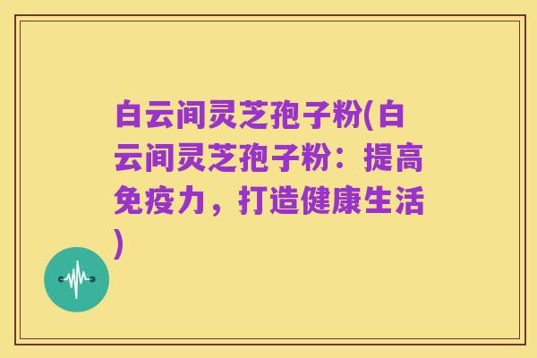 白云间灵芝孢子粉(白云间灵芝孢子粉:提高免疫力,打造健康生活)