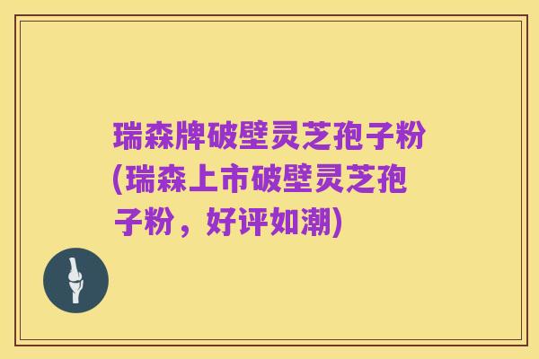 瑞森牌破壁灵芝孢子粉(瑞森上市破壁灵芝孢子粉，好评如潮)
