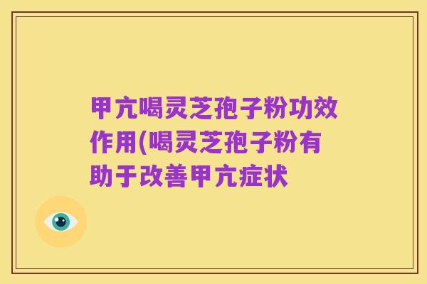 甲亢喝灵芝孢子粉功效作用(喝灵芝孢子粉有助于改善甲亢症状