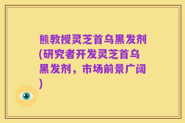 熊教授灵芝首乌黑发剂(研究者开发灵芝首乌黑发剂,市场前景广阔)