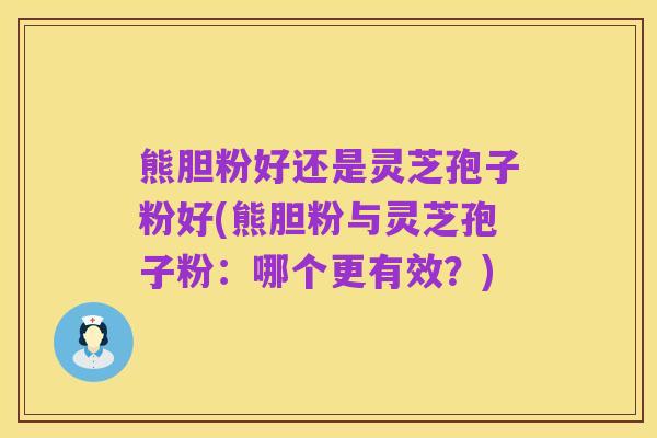 熊胆粉好还是灵芝孢子粉好(熊胆粉与灵芝孢子粉:哪个更有效?)