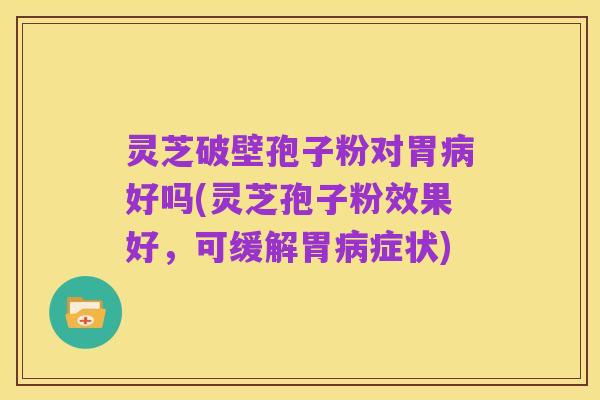 灵芝破壁孢子粉对胃病好吗(灵芝孢子粉效果好，可缓解胃病症状)