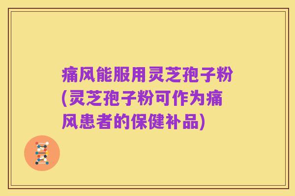 痛风能服用灵芝孢子粉(灵芝孢子粉可作为痛风患者的保健补品)