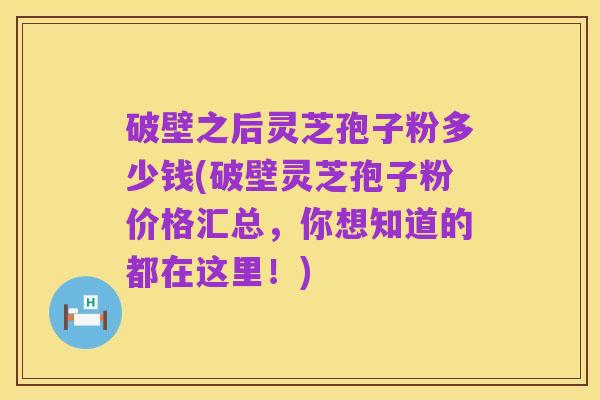 破壁之后灵芝孢子粉多少钱(破壁灵芝孢子粉价格汇总,你想知道的都在这里!)