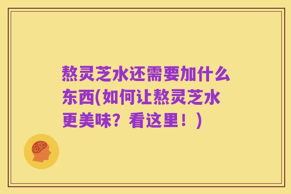 熬灵芝水还需要加什么东西(如何让熬灵芝水更美味?看这里!)