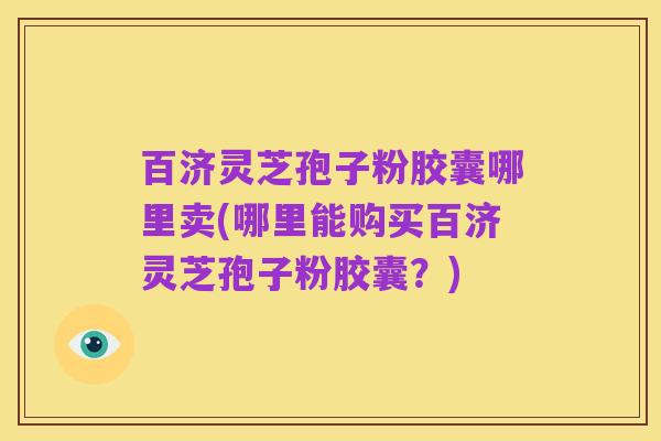 百济灵芝孢子粉胶囊哪里卖(哪里能购买百济灵芝孢子粉胶囊？)