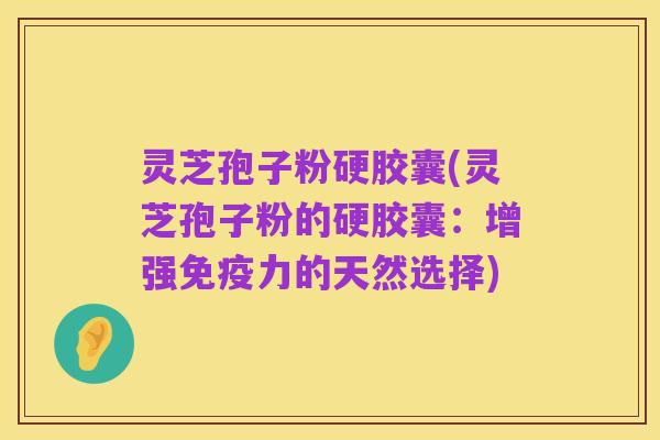 灵芝孢子粉硬胶囊(灵芝孢子粉的硬胶囊:增强免疫力的天然选择)