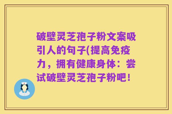 破壁灵芝孢子粉文案吸引人的句子(提高免疫力,拥有健康身体:尝试破壁灵芝孢子粉吧!