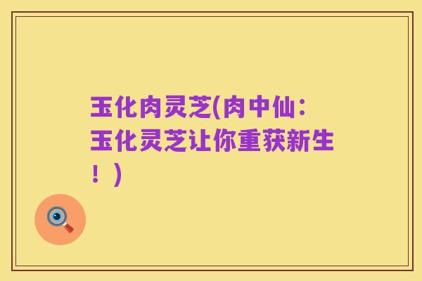 玉化肉灵芝(肉中仙:玉化灵芝让你重获新生!)