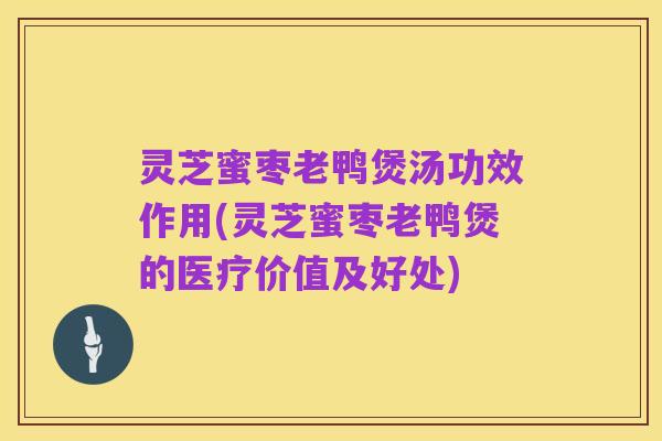 灵芝蜜枣老鸭煲汤功效作用(灵芝蜜枣老鸭煲的医疗价值及好处)