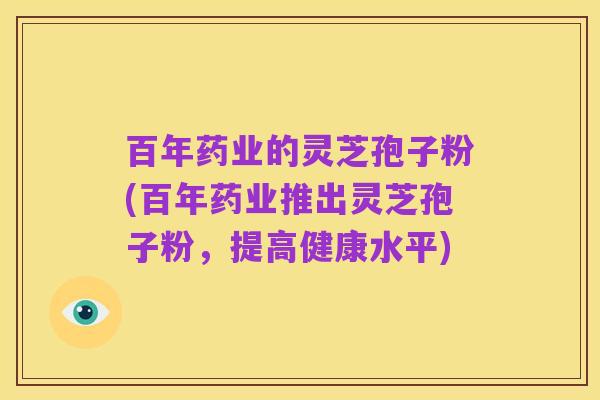 百年药业的灵芝孢子粉(百年药业推出灵芝孢子粉,提高健康水平)