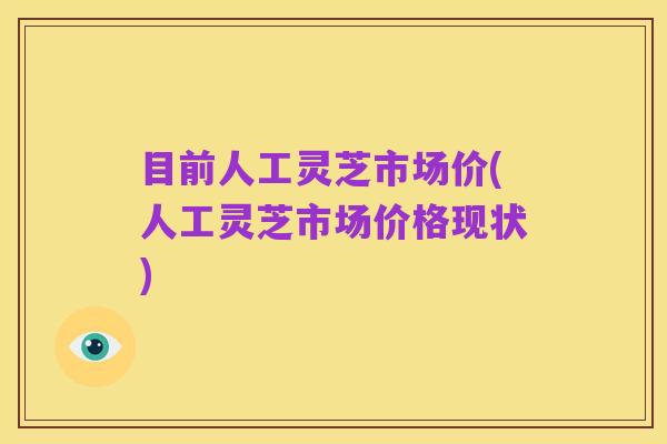 目前人工灵芝市场价(人工灵芝市场价格现状)