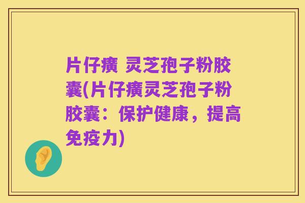 片仔癀 灵芝孢子粉胶囊(片仔癀灵芝孢子粉胶囊:保护健康,提高免疫力)