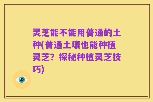 灵芝能不能用普通的土种(普通土壤也能种植灵芝？探秘种植灵芝技巧)