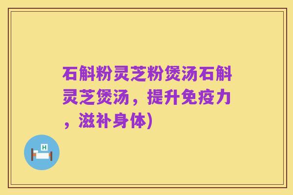 石斛粉灵芝粉煲汤石斛灵芝煲汤,提升免疫力,滋补身体)