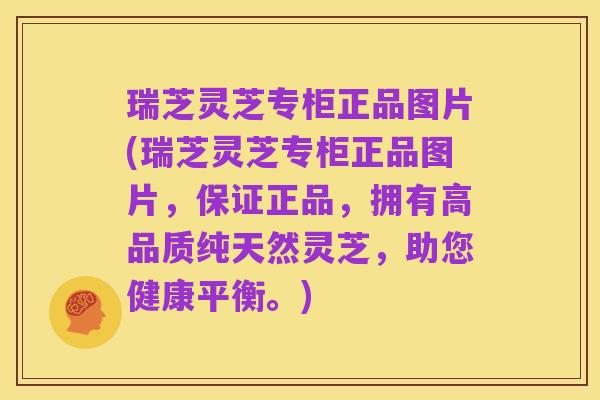 瑞芝灵芝专柜正品图片(瑞芝灵芝专柜正品图片,保证正品,拥有高品质纯天然灵芝,助您健康平衡。)