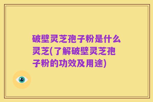 破壁灵芝孢子粉是什么灵芝(了解破壁灵芝孢子粉的功效及用途)