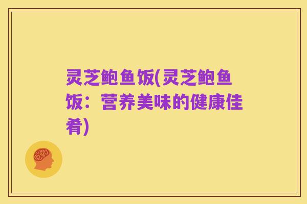 灵芝鲍鱼饭(灵芝鲍鱼饭:营养美味的健康佳肴)