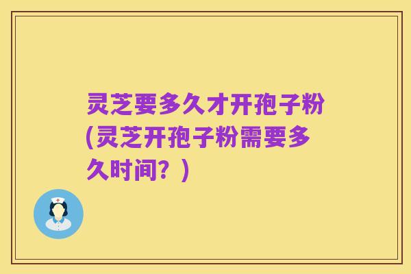 灵芝要多久才开孢子粉(灵芝开孢子粉需要多久时间?)