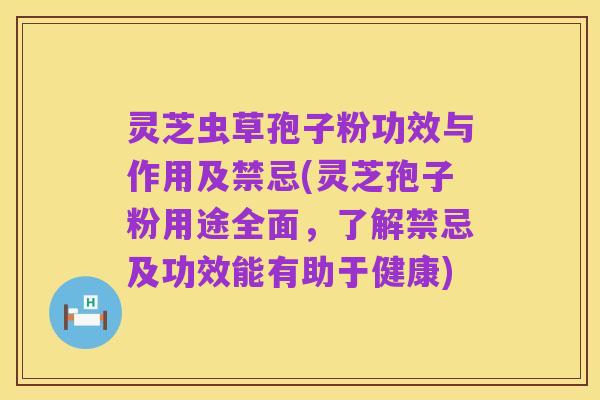 灵芝虫草孢子粉功效与作用及禁忌(灵芝孢子粉用途全面,了解禁忌及功效能有助于健康)