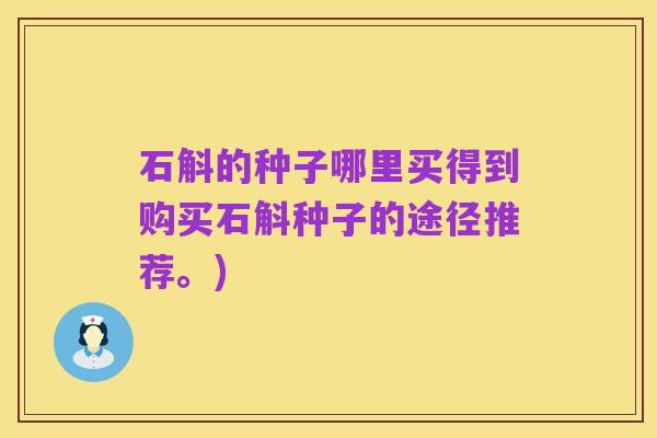 石斛的种子哪里买得到购买石斛种子的途径推荐。)