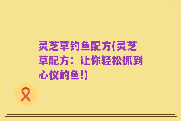灵芝草钓鱼配方(灵芝草配方：让你轻松抓到心仪的鱼!)