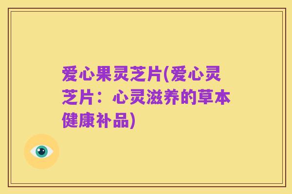 爱心果灵芝片(爱心灵芝片：心灵滋养的草本健康补品)