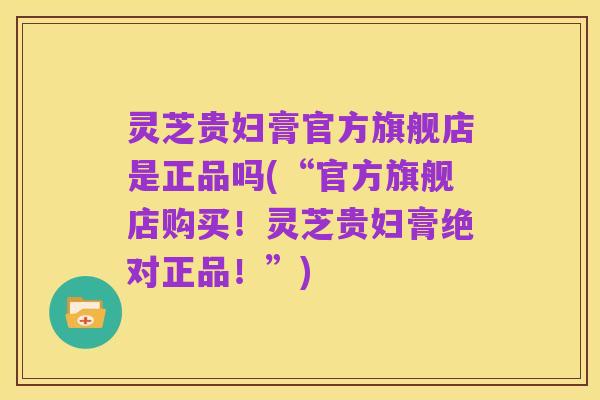 灵芝贵妇膏官方旗舰店是正品吗(“官方旗舰店购买!灵芝贵妇膏绝对正品!”)