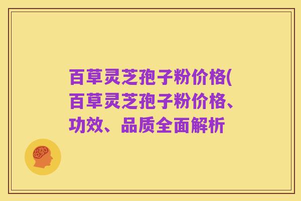百草灵芝孢子粉价格(百草灵芝孢子粉价格、功效、品质全面解析