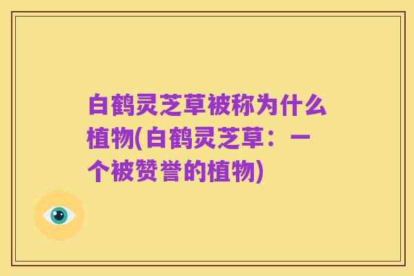 白鹤灵芝草被称为什么植物(白鹤灵芝草:一个被赞誉的植物)