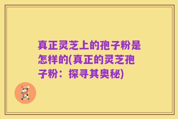真正灵芝上的孢子粉是怎样的(真正的灵芝孢子粉：探寻其奥秘)