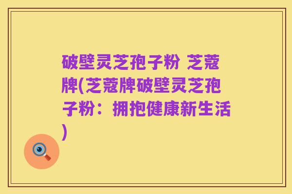 破壁灵芝孢子粉 芝蔻牌(芝蔻牌破壁灵芝孢子粉：拥抱健康新生活)
