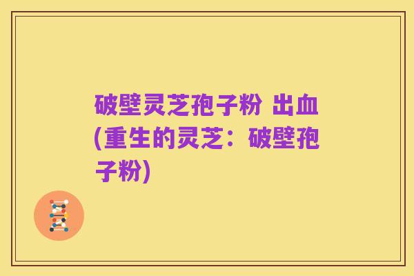 破壁灵芝孢子粉 出血(重生的灵芝：破壁孢子粉)